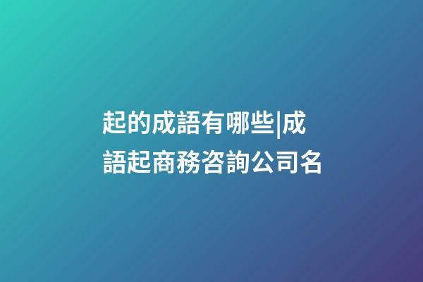 起的成語有哪些|成語起商務咨詢公司名-第1張-公司起名-玄機派